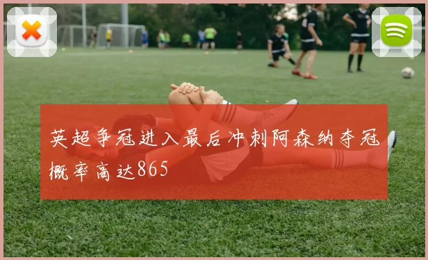 英超争冠进入最后冲刺阿森纳夺冠概率高达865