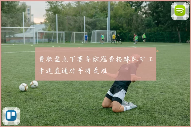 曼联盘点下赛季欧冠资格球队矿工幸运直通对手将是谁
