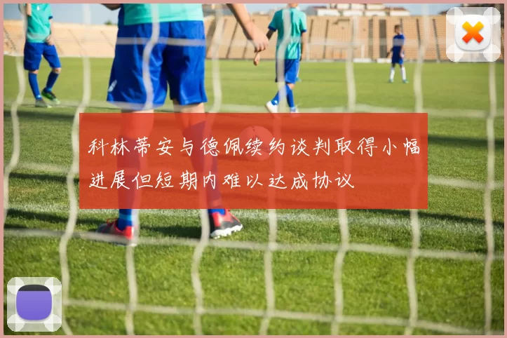 科林蒂安与德佩续约谈判取得小幅进展但短期内难以达成协议