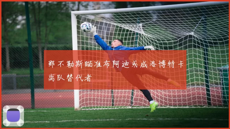 那不勒斯瞄准布阿迪或成洛博特卡离队替代者