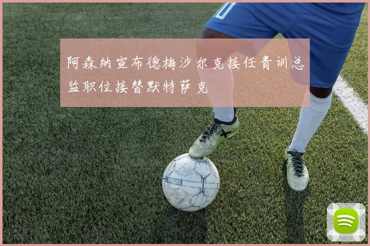 阿森纳宣布德梅沙尔克接任青训总监职位接替默特萨克