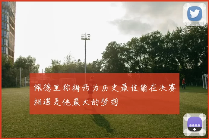 佩德里称梅西为历史最佳能在决赛相遇是他最大的梦想