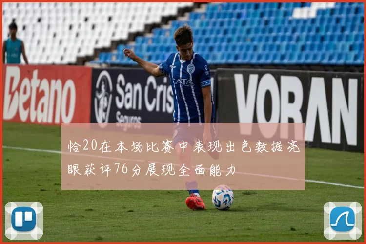 恰20在本场比赛中表现出色数据亮眼获评76分展现全面能力