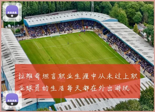 拉维奇坦言职业生涯中从未过上职业球员的生活每天都在外出游玩