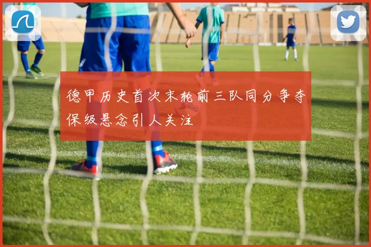德甲历史首次末轮前三队同分争夺保级悬念引人关注