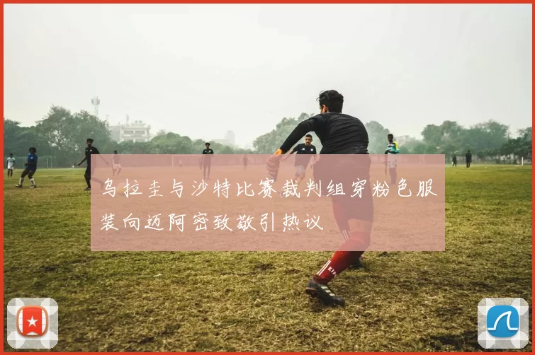 乌拉圭与沙特比赛裁判组穿粉色服装向迈阿密致敬引热议