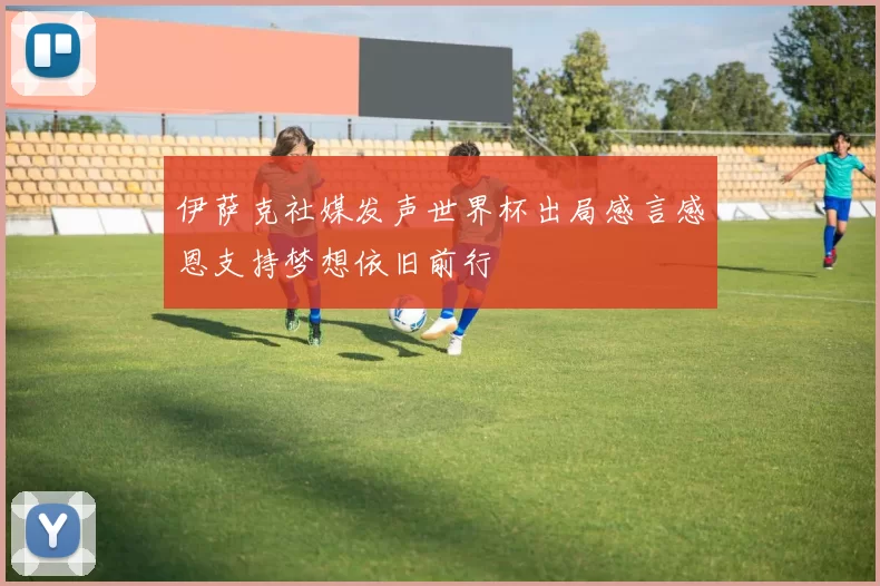 伊萨克社媒发声世界杯出局感言感恩支持梦想依旧前行