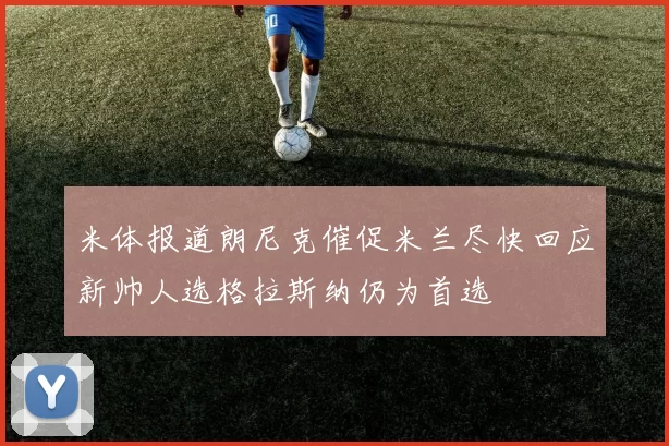 米体报道朗尼克催促米兰尽快回应新帅人选格拉斯纳仍为首选