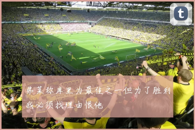 弗莱称库里为最佳之一但为了胜利我必须找理由恨他