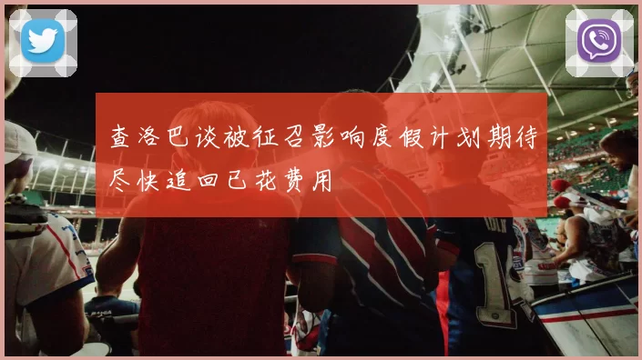 查洛巴谈被征召影响度假计划期待尽快追回已花费用