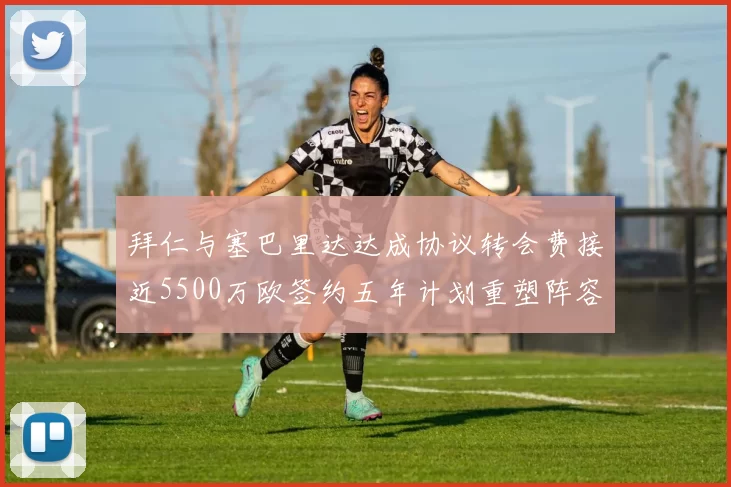 拜仁与塞巴里达达成协议转会费接近5500万欧签约五年计划重塑阵容