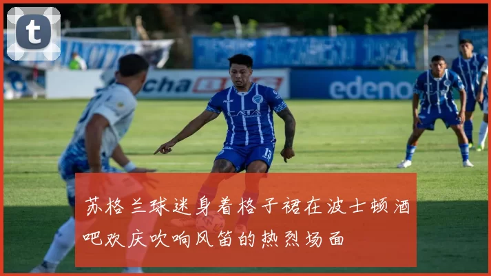 苏格兰球迷身着格子裙在波士顿酒吧欢庆吹响风笛的热烈场面