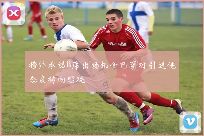穆帅承诺B席出场机会巴萨对引进他态度转向悲观