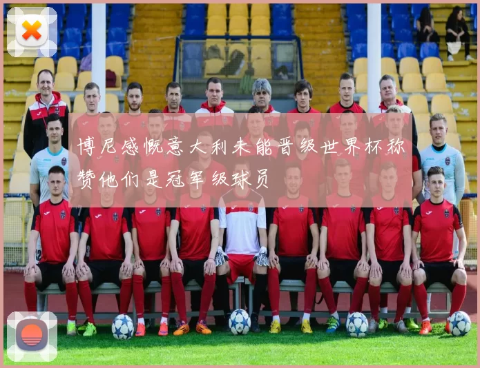 博尼感慨意大利未能晋级世界杯称赞他们是冠军级球员