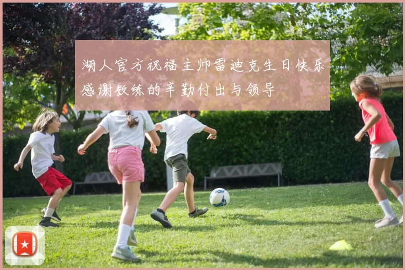 湖人官方祝福主帅雷迪克生日快乐感谢教练的辛勤付出与领导