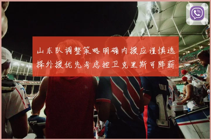 山东队调整策略明确内援应谨慎选择外援优先考虑控卫克里斯可降薪续约
