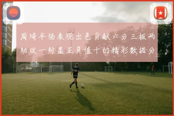 周琦半场表现出色贡献六分三板两助攻一封盖正负值十的精彩数据分析