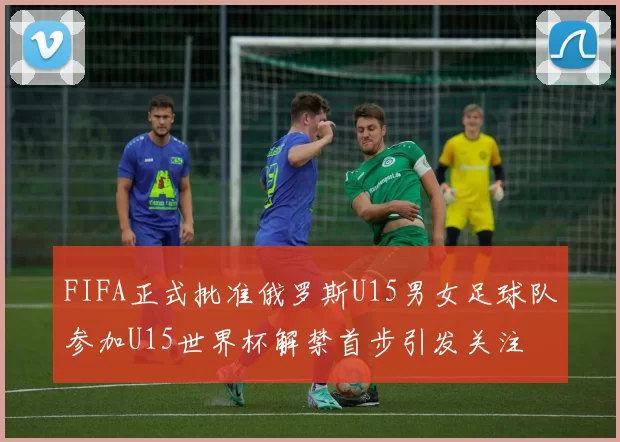 FIFA正式批准俄罗斯U15男女足球队参加U15世界杯解禁首步引发关注